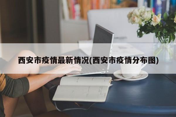 西安市疫情最新情况(西安市疫情分布图)