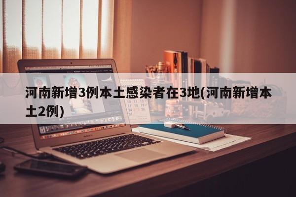 河南新增3例本土感染者在3地(河南新增本土2例)