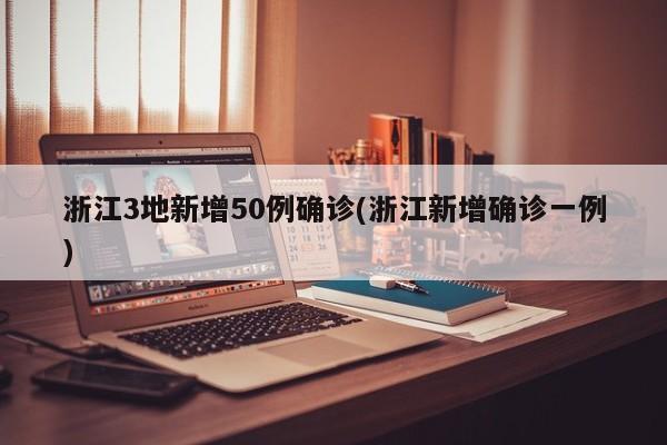 浙江3地新增50例确诊(浙江新增确诊一例)