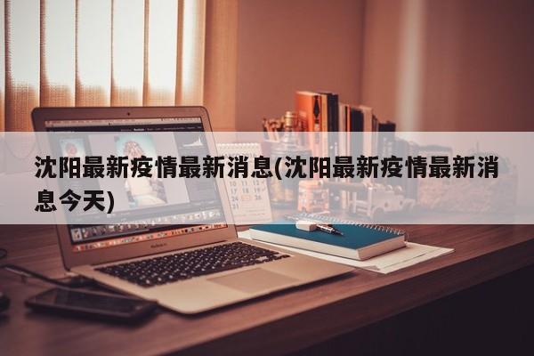 沈阳最新疫情最新消息(沈阳最新疫情最新消息今天)