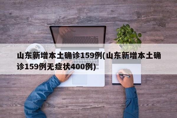 山东新增本土确诊159例(山东新增本土确诊159例无症状400例)