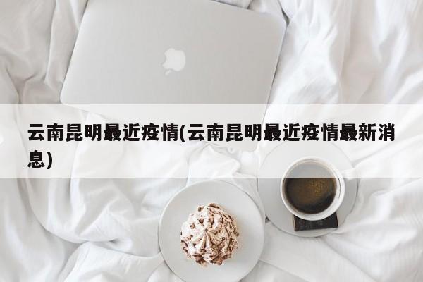 云南昆明最近疫情(云南昆明最近疫情最新消息)