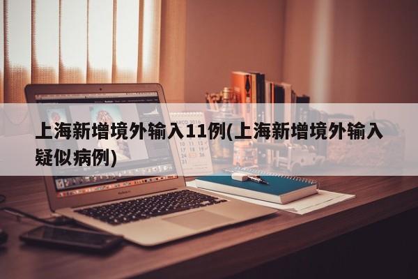 上海新增境外输入11例(上海新增境外输入疑似病例)
