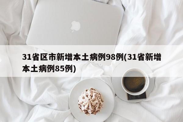 31省区市新增本土病例98例(31省新增本土病例85例)