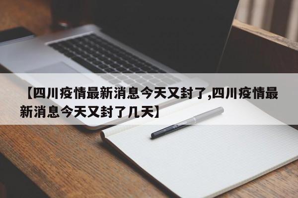 【四川疫情最新消息今天又封了,四川疫情最新消息今天又封了几天】