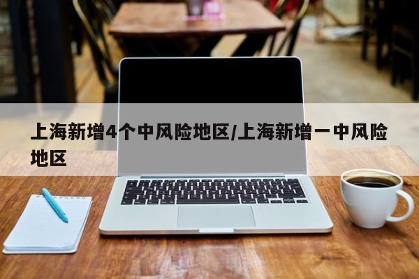 上海新增4个中风险地区/上海新增一中风险地区