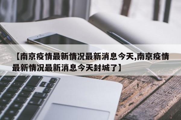 【南京疫情最新情况最新消息今天,南京疫情最新情况最新消息今天封城了】
