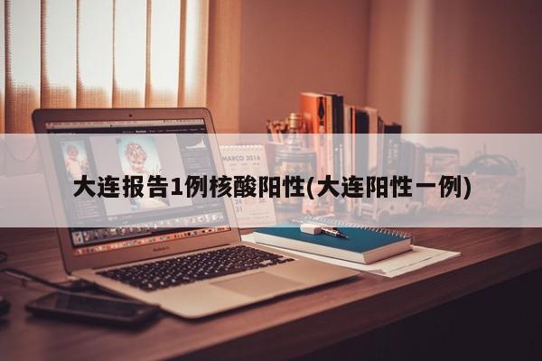 大连报告1例核酸阳性(大连阳性一例)