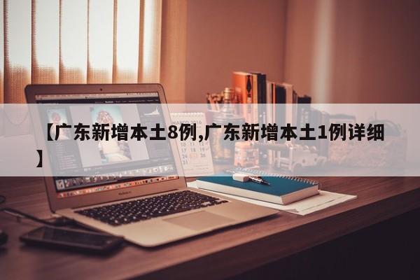 【广东新增本土8例,广东新增本土1例详细】