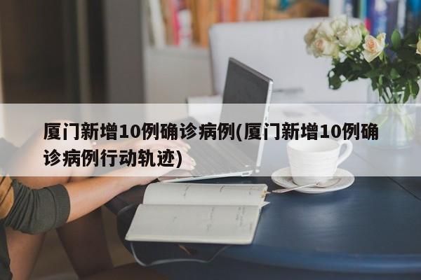 厦门新增10例确诊病例(厦门新增10例确诊病例行动轨迹)