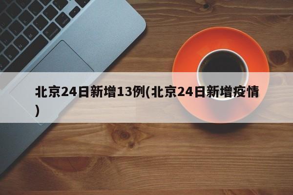 北京24日新增13例(北京24日新增疫情)