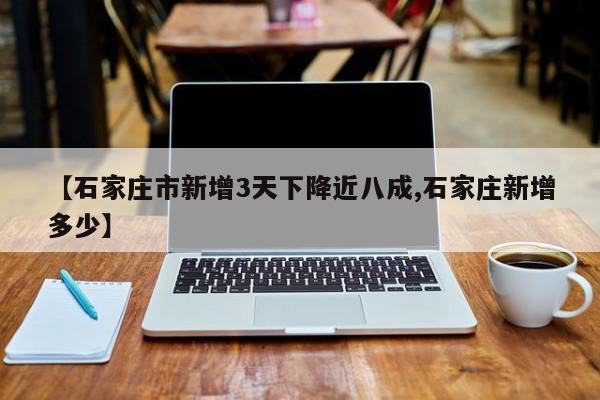 【石家庄市新增3天下降近八成,石家庄新增多少】