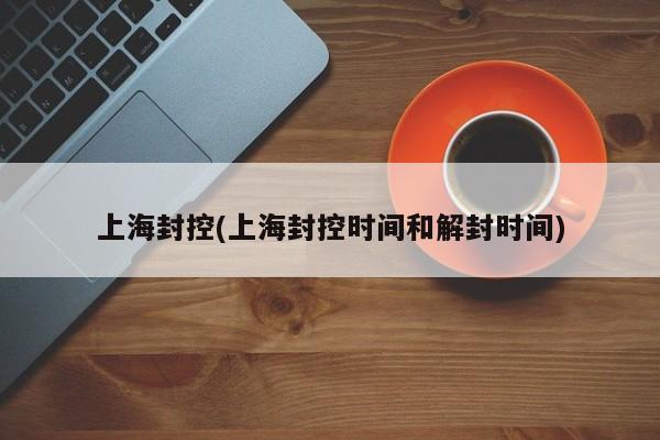 上海封控(上海封控时间和解封时间)
