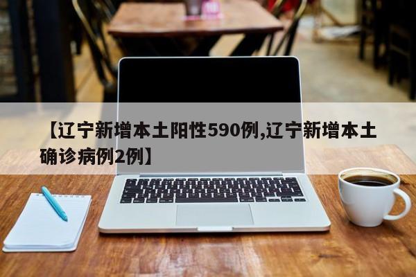 【辽宁新增本土阳性590例,辽宁新增本土确诊病例2例】