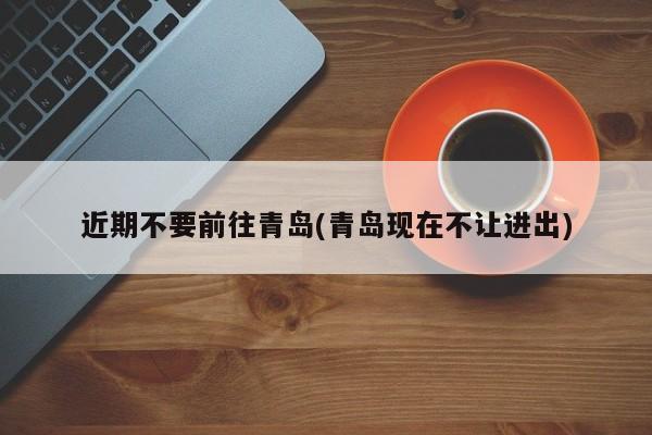 近期不要前往青岛(青岛现在不让进出)