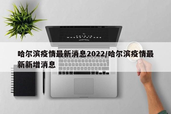 哈尔滨疫情最新消息2022/哈尔滨疫情最新新增消息