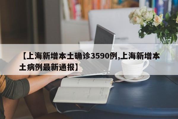 【上海新增本土确诊3590例,上海新增本土病例最新通报】