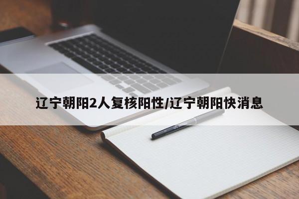 辽宁朝阳2人复核阳性/辽宁朝阳快消息