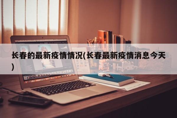长春的最新疫情情况(长春最新疫情消息今天)