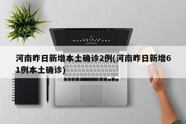 河南昨日新增本土确诊2例(河南昨日新增61例本土确诊)