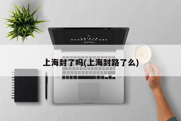 上海封了吗(上海封路了么)
