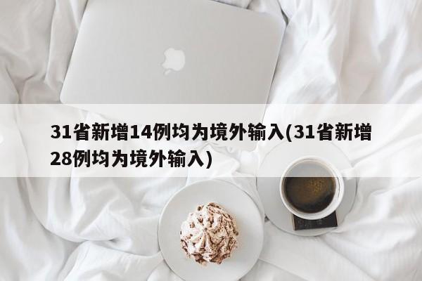 31省新增14例均为境外输入(31省新增28例均为境外输入)