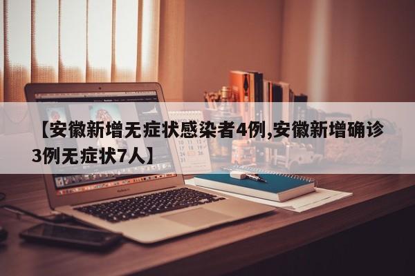 【安徽新增无症状感染者4例,安徽新增确诊3例无症状7人】