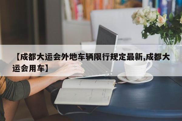 【成都大运会外地车辆限行规定最新,成都大运会用车】