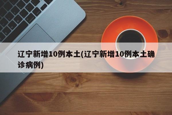 辽宁新增10例本土(辽宁新增10例本土确诊病例)