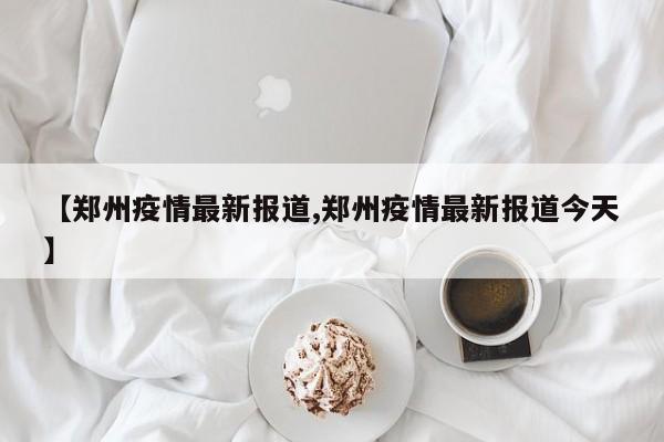 【郑州疫情最新报道,郑州疫情最新报道今天】