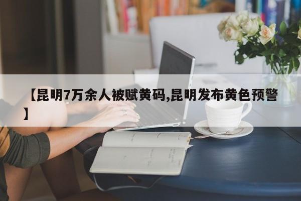 【昆明7万余人被赋黄码,昆明发布黄色预警】