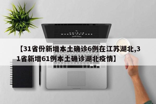【31省份新增本土确诊6例在江苏湖北,31省新增61例本土确诊湖北疫情】
