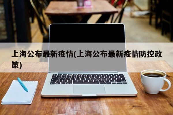 上海公布最新疫情(上海公布最新疫情防控政策)