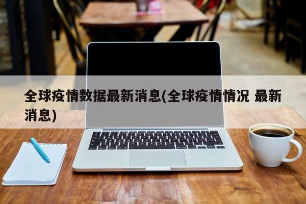全球疫情数据最新消息(全球疫情情况 最新消息)