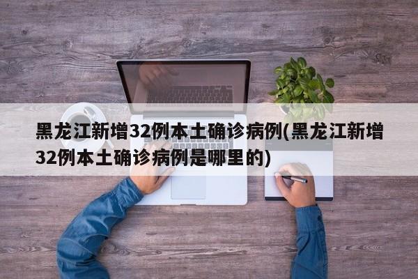 黑龙江新增32例本土确诊病例(黑龙江新增32例本土确诊病例是哪里的)
