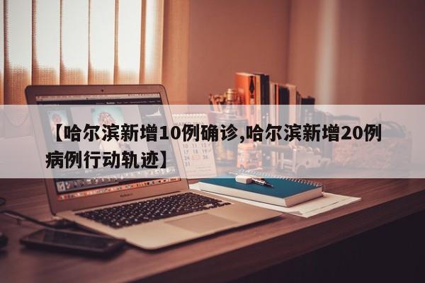 【哈尔滨新增10例确诊,哈尔滨新增20例病例行动轨迹】