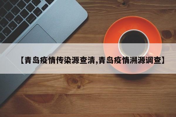 【青岛疫情传染源查清,青岛疫情溯源调查】