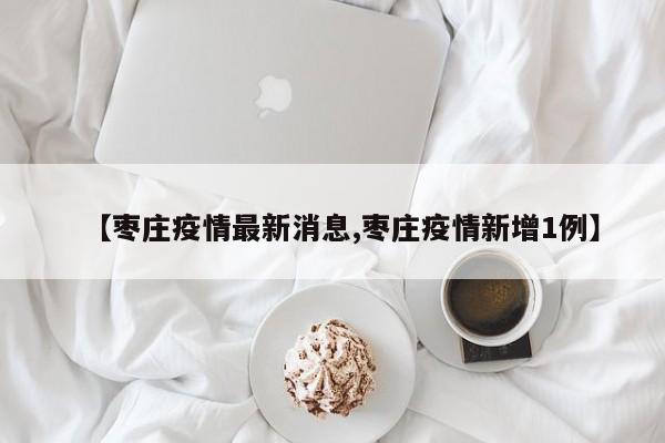【枣庄疫情最新消息,枣庄疫情新增1例】