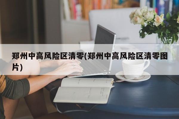 郑州中高风险区清零(郑州中高风险区清零图片)