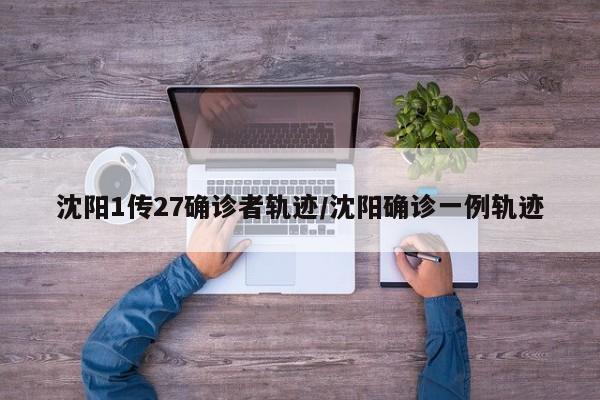 沈阳1传27确诊者轨迹/沈阳确诊一例轨迹