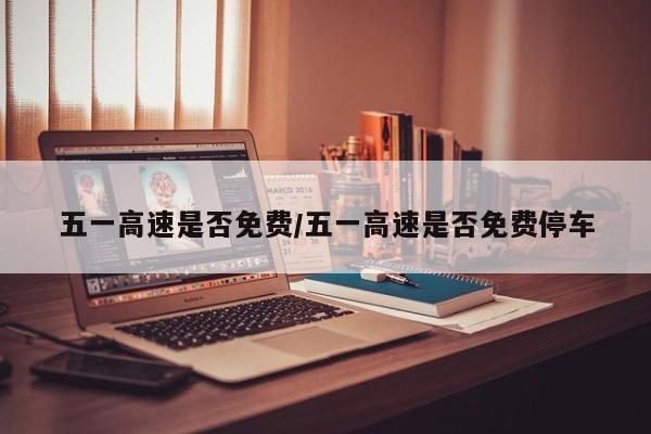 五一高速是否免费/五一高速是否免费停车