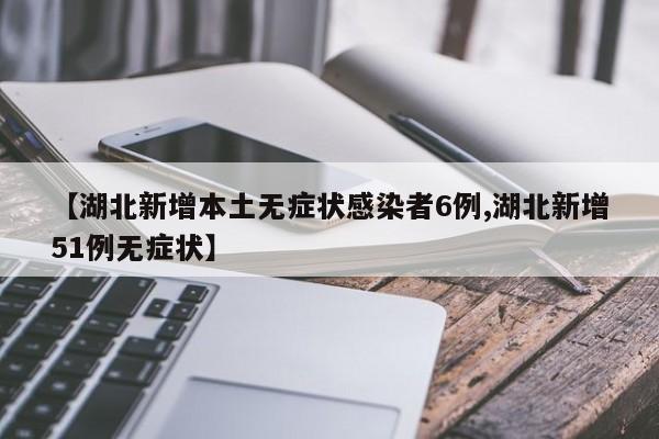 【湖北新增本土无症状感染者6例,湖北新增51例无症状】