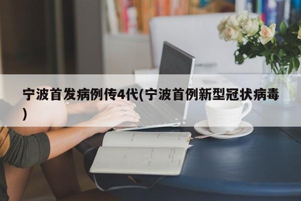 宁波首发病例传4代(宁波首例新型冠状病毒)