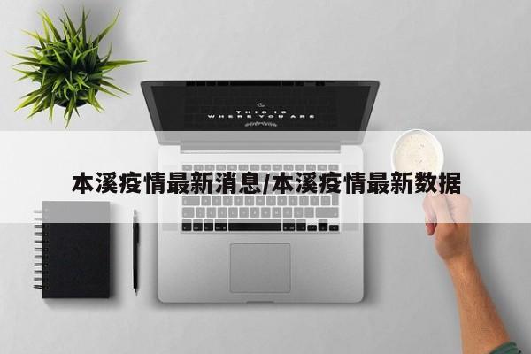 本溪疫情最新消息/本溪疫情最新数据