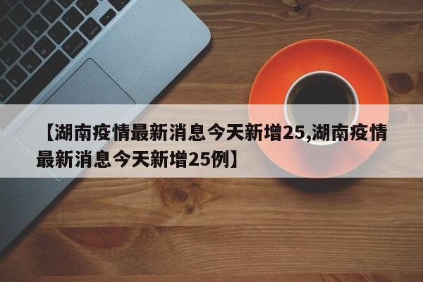 【湖南疫情最新消息今天新增25,湖南疫情最新消息今天新增25例】