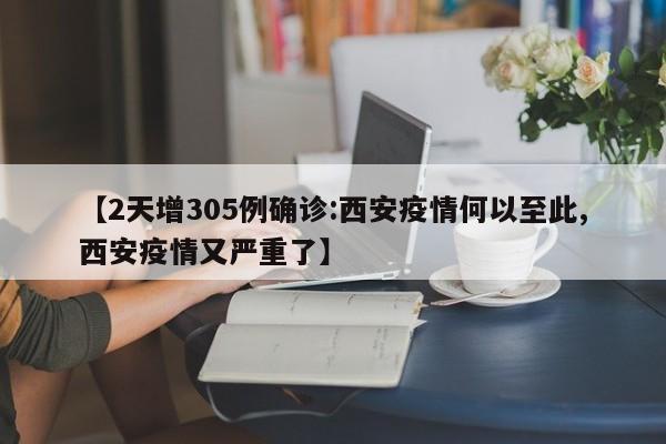 【2天增305例确诊:西安疫情何以至此,西安疫情又严重了】