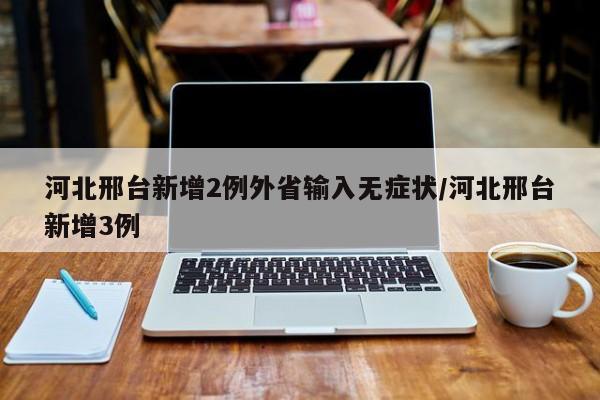 河北邢台新增2例外省输入无症状/河北邢台新增3例