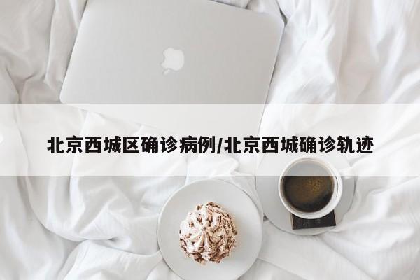 北京西城区确诊病例/北京西城确诊轨迹