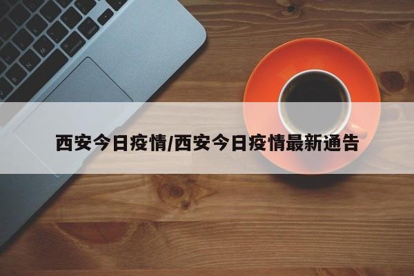 西安今日疫情/西安今日疫情最新通告
