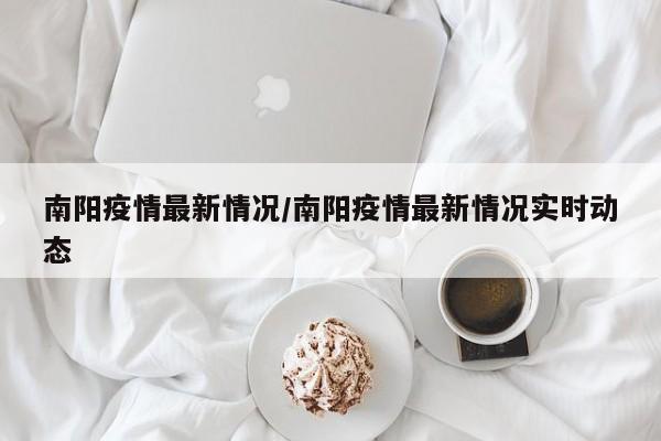 南阳疫情最新情况/南阳疫情最新情况实时动态